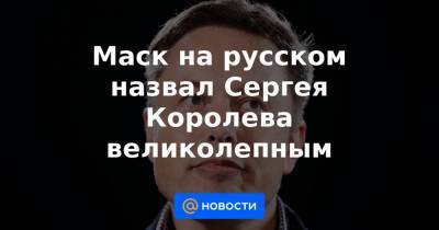 Маск на русском назвал Сергея Королева великолепным