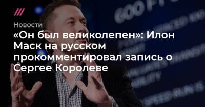 «Он был великолепен»: Илон Маск на русском прокомментировал запись о Сергее Королеве