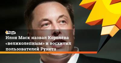 Илон Маск назвал Королëва «великолепным» и восхитил пользователей Рунета