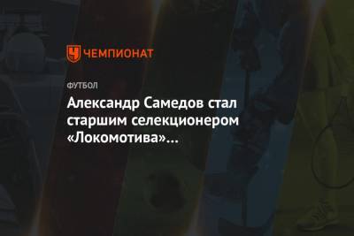 Александр Самедов стал старшим селекционером «Локомотива» по молодёжному футболу