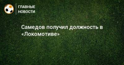 Самедов получил должность в «Локомотиве»