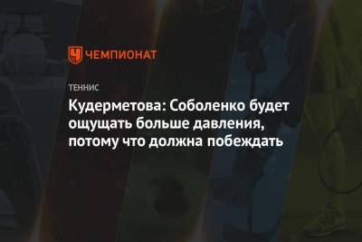 Кудерметова: Соболенко будет ощущать больше давления, потому что должна побеждать