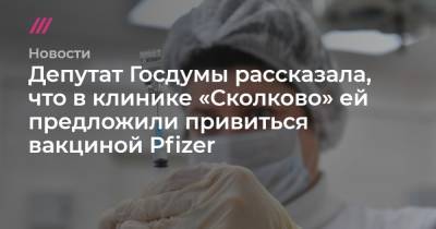 Депутат Госдумы рассказала, что в клинике «Сколково» ей предложили привиться вакциной Pfizer
