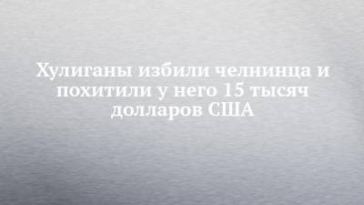 Хулиганы избили челнинца и похитили у него 15 тысяч долларов США