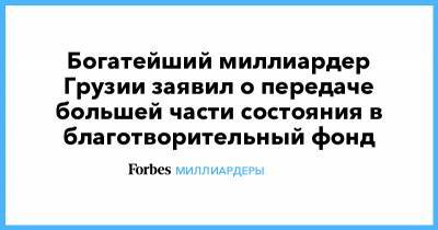 Богатейший миллиардер Грузии заявил о передаче большей части состояния в благотворительный фонд