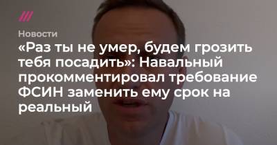 «Раз ты не умер, будем грозить тебя посадить»: Навальный прокомментировал требование ФСИН заменить ему срок на реальный