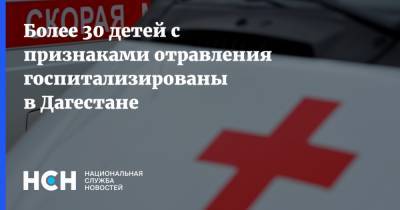 Более 30 детей с признаками отравления госпитализированы в Дагестане