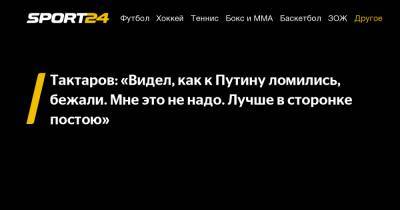 Тактаров: "Видел, как к Путину ломились, бежали. Мне это не надо. Лучше в сторонке постою"