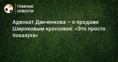 Адвокат Данченкова – о продаже Широковым кроссовок: «Это просто показуха»