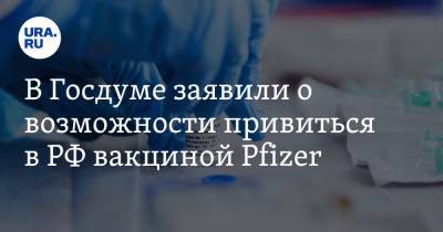 В Госдуме заявили о возможности привиться в РФ вакциной Pfizer. Врачи ответили