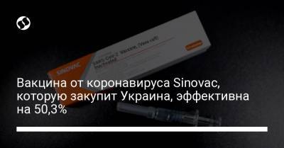 Вакцина от коронавируса Sinovac, которую закупит Украина, эффективна на 50,3%