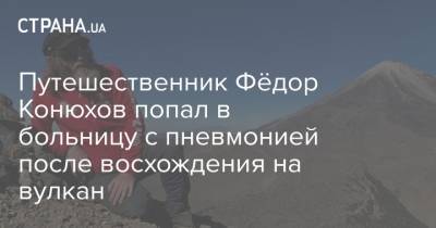 Путешественник Фёдор Конюхов попал в больницу с пневмонией после восхождения на вулкан