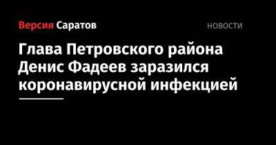 Глава Петровского района Денис Фадеев заразился коронавирусной инфекцией