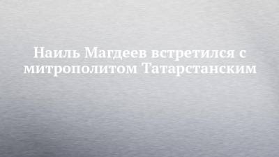 Наиль Магдеев встретился с митрополитом Татарстанским