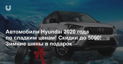 Автомобили Hyundai 2020 года по сладким ценам! Скидки до 5000! Зимние шины в подарок