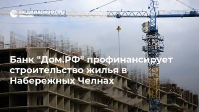 Банк "Дом.РФ" профинансирует строительство жилья в Набережных Челнах