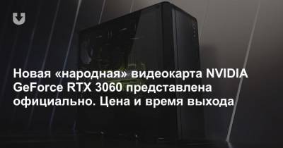 Новая «народная» видеокарта NVIDIA GeForce RTX 3060 представлена официально. Цена и время выхода