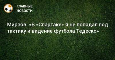 Мирзов: «В «Спартаке» я не попадал под тактику и видение футбола Тедеско»