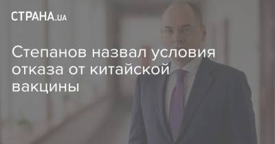 Степанов назвал условия отказа от китайской вакцины