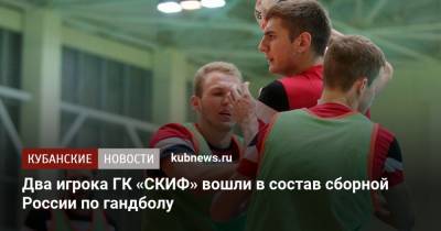 Два игрока ГК «СКИФ» вошли в состав сборной России по гандболу
