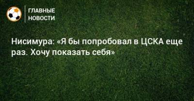Нисимура: «Я бы попробовал в ЦСКА еще раз. Хочу показать себя»