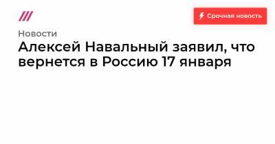 Алексей Навальный заявил, что вернется в Россию 17 января