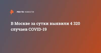 В Москве за сутки выявили 4 320 случаев COVID-19