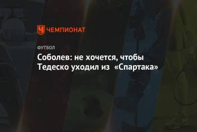 Соболев: не хочется, чтобы Тедеско уходил из «Спартака»