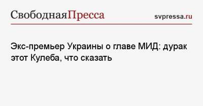 Экс-премьер Украины о главе МИД: дурак этот Кулеба, что сказать