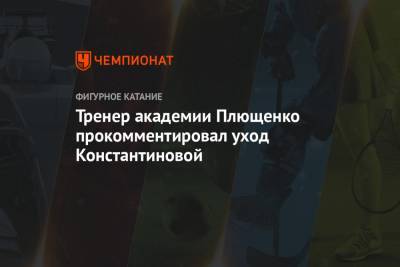 Тренер академии Плющенко прокомментировал уход Константиновой