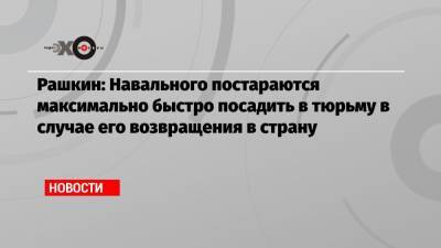 Рашкин: Навального постараются максимально быстро посадить в тюрьму в случае его возвращения в страну