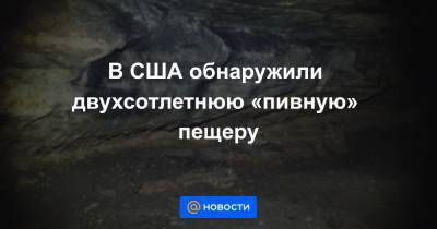 В США обнаружили двухсотлетнюю «пивную» пещеру