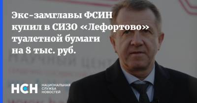 Экс-замглавы ФСИН купил в СИЗО «Лефортово» туалетной бумаги на 8 тыс. руб.