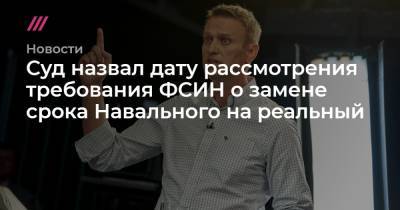 Суд назвал дату рассмотрения требования ФСИН о замене срока Навального на реальный