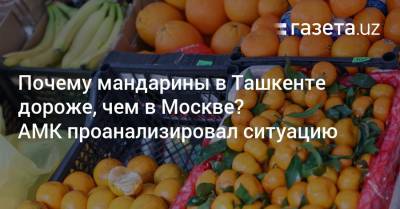 Почему мандарины в Ташкенте дороже, чем в Москве? АМК проанализировал ситуацию