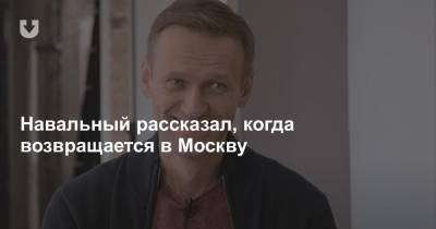 Навальный рассказал, когда возвращается в Москву