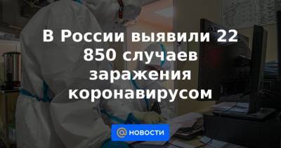 В России выявили 22 850 случаев заражения коронавирусом