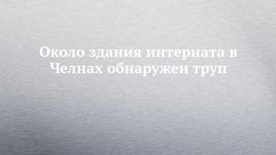 Около здания интерната в Челнах обнаружен труп