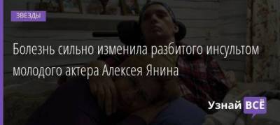 Дарья Клюкина - Болезнь сильно изменила разбитого инсультом молодого актера Алексея Янина - skuke.net