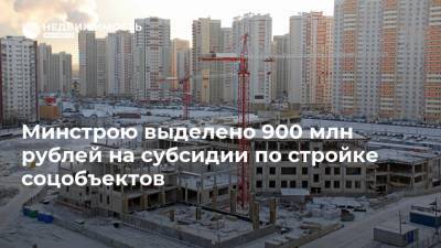 Минстрою выделено 900 млн рублей на субсидии по стройке соцобъектов