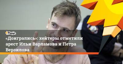 «Доигрались»: хейтеры отметили арест Ильи Варламова иПетра Верзилова