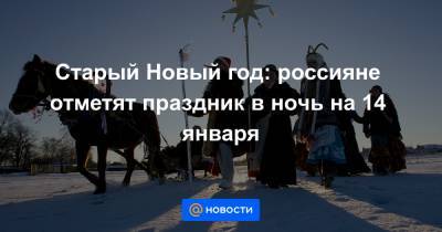 Старый Новый год: россияне отметят праздник в ночь на 14 января