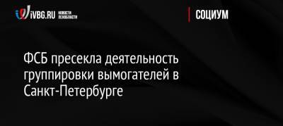 ФСБ пресекла деятельность группировки вымогателей в Санкт-Петербурге