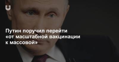 Путин поручил перейти «от масштабной вакцинации к массовой»