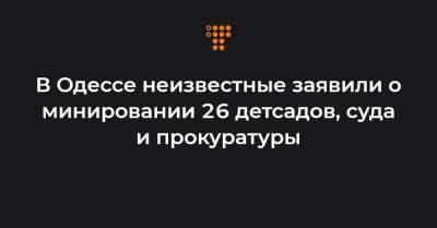 В Одессе неизвестные заявили о минировании 26 детсадов, суда и прокуратуры