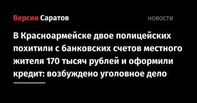 В Красноармейске двое полицейских похитили с банковских счетов местного жителя 170 тысяч рублей и оформили кредит: возбуждено уголовное дело