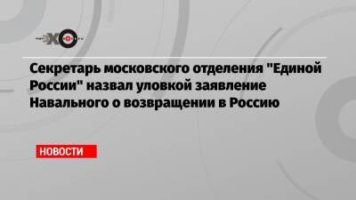 Секретарь московского отделения «Единой России» назвал уловкой заявление Навального о возвращении в Россию