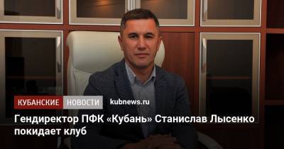 Гендиректор ПФК «Кубань» Станислав Лысенко покидает клуб
