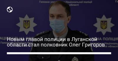 Новым главой полиции в Луганской области стал полковник Олег Григоров