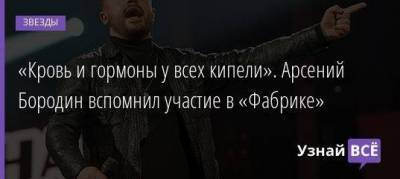 «Кровь и гормоны у всех кипели». Арсений Бородин вспомнил участие в «Фабрике»